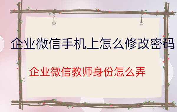 企业微信手机上怎么修改密码 企业微信教师身份怎么弄？